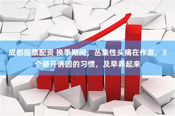 成都股票配资 换季期间，丛集性头痛在作祟，3个避开诱因的习惯，及早养起来
