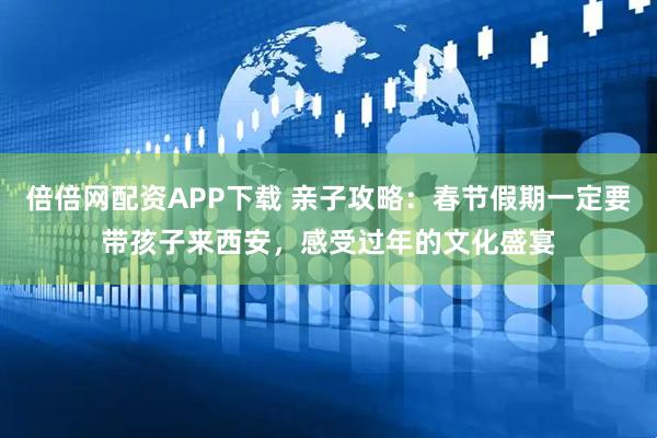 倍倍网配资APP下载 亲子攻略：春节假期一定要带孩子来西安，感受过年的文化盛宴