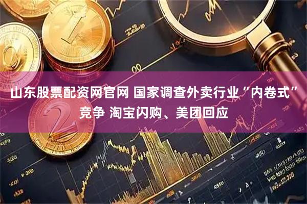 山东股票配资网官网 国家调查外卖行业“内卷式”竞争 淘宝闪购、美团回应