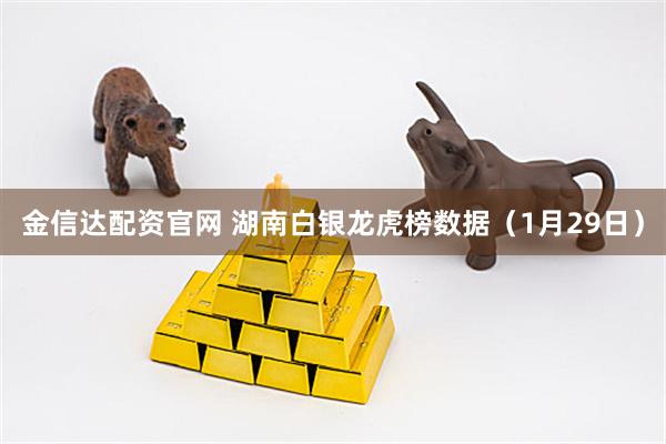 金信达配资官网 湖南白银龙虎榜数据（1月29日）
