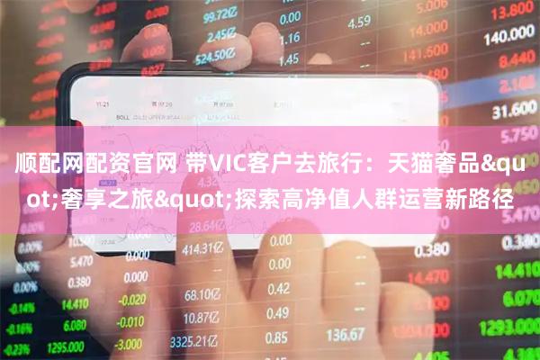 顺配网配资官网 带VIC客户去旅行：天猫奢品"奢享之旅"探索高净值人群运营新路径